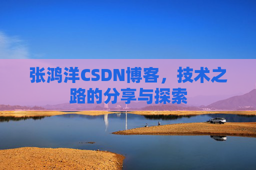 张鸿洋CSDN博客，技术之路的分享与探索